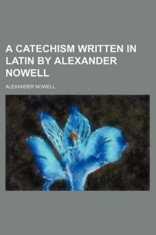 Cover of A Catechism Written in Latin by Alexander Nowell