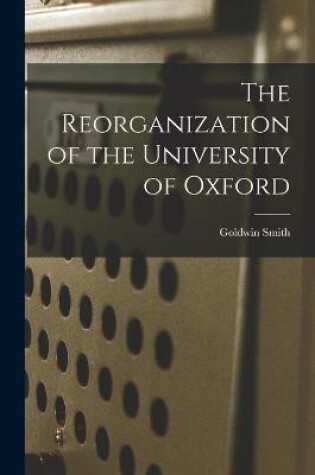 Cover of The Reorganization of the University of Oxford [microform]