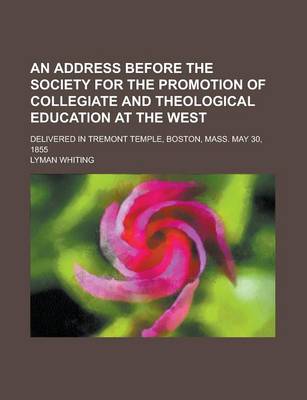 Book cover for An Address Before the Society for the Promotion of Collegiate and Theological Education at the West; Delivered in Tremont Temple, Boston, Mass. May 3