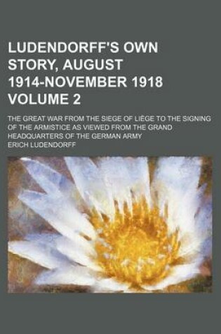 Cover of Ludendorff's Own Story, August 1914-November 1918; The Great War from the Siege of Liege to the Signing of the Armistice as Viewed from the Grand Headquarters of the German Army Volume 2