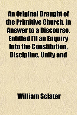 Book cover for An Original Draught of the Primitive Church, in Answer to a Discourse, Entitled [1] an Enquiry Into the Constitution, Discipline, Unity and