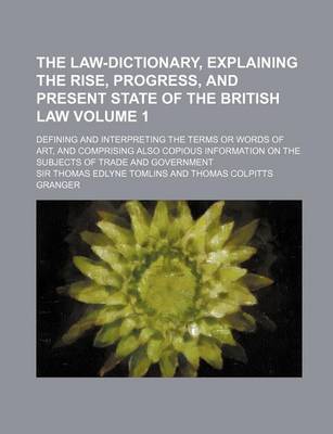 Book cover for The Law-Dictionary, Explaining the Rise, Progress, and Present State of the British Law; Defining and Interpreting the Terms or Words of Art, and Comp