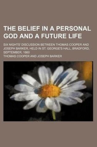 Cover of The Belief in a Personal God and a Future Life; Six Nights' Discussion Between Thomas Cooper and Joseph Barker, Held in St. George's Hall, Bradford, September, 1860