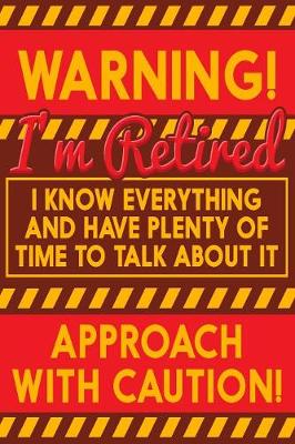 Book cover for Warning! I'm Retired I Know Everything And Have Plenty Of Time To Talk About It Approach With Caution!