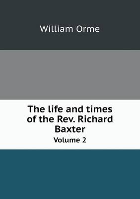 Book cover for The life and times of the Rev. Richard Baxter Volume 2