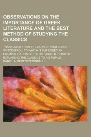 Cover of Observations on the Importance of Greek Literature and the Best Method of Studying the Classics; Translated from the Latin of Professor Wyttenbach, to Which Is Subjoined an Exemplification of the Author's Method of Explaining the Classics