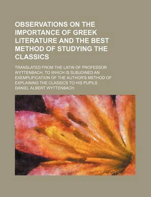 Book cover for Observations on the Importance of Greek Literature and the Best Method of Studying the Classics; Translated from the Latin of Professor Wyttenbach, to Which Is Subjoined an Exemplification of the Author's Method of Explaining the Classics