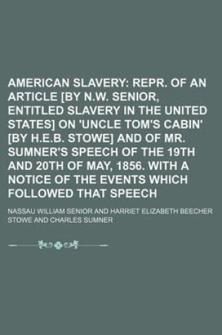 Cover of American Slavery; Repr. of an Article [By N.W. Senior, Entitled Slavery in the United States] on 'Uncle Tom's Cabin' [By H.E.B. Stowe] and of Mr. Sumner's Speech of the 19th and 20th of May, 1856. with a Notice of the Events Which Followed That Speech