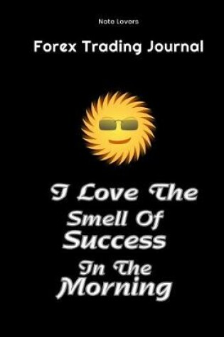 Cover of I Love The Smell Of Success In The Morning - Forex Trading Journal