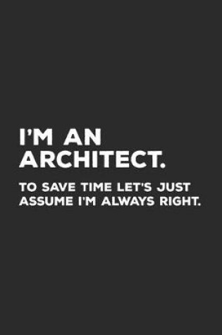 Cover of I'm An Architect To Save Time Let's Just Assume I'm Always Right