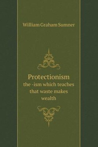 Cover of Protectionism the -ism which teaches that waste makes wealth