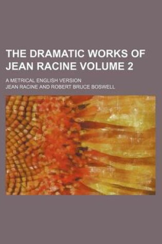 Cover of The Dramatic Works of Jean Racine Volume 2; A Metrical English Version