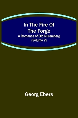 Book cover for In The Fire Of The Forge; A Romance of Old Nuremberg (Volume V)