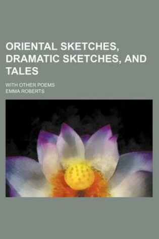 Cover of Oriental Sketches, Dramatic Sketches, and Tales; With Other Poems