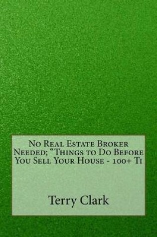 Cover of No Real Estate Broker Needed; Things to Do Before You Sell Your House - 100+ Ti