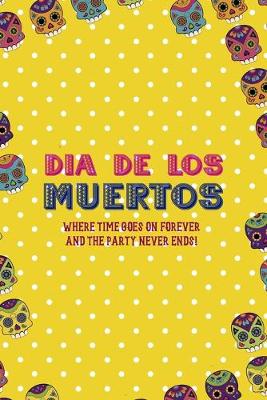 Book cover for Dia De Los Muertos Where Time Goes On Forever And The Party Never Ends!