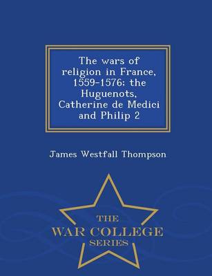 Book cover for The Wars of Religion in France, 1559-1576; The Huguenots, Catherine de Medici and Philip 2 - War College Series