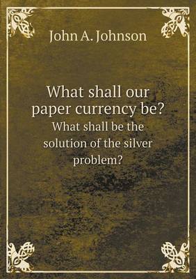 Book cover for What shall our paper currency be? What shall be the solution of the silver problem?