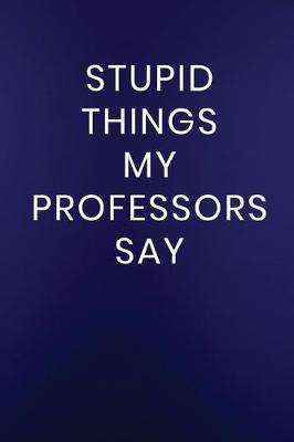 Book cover for Stupid Things My Professors Say
