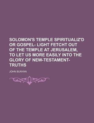 Book cover for Solomon's Temple Spiritualiz'd or Gospel- Light Fetcht Out of the Temple at Jerusalem, to Let Us More Easily Into the Glory of New-Testament-Truths