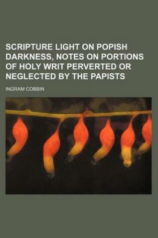 Cover of Scripture Light on Popish Darkness, Notes on Portions of Holy Writ Perverted or Neglected by the Papists