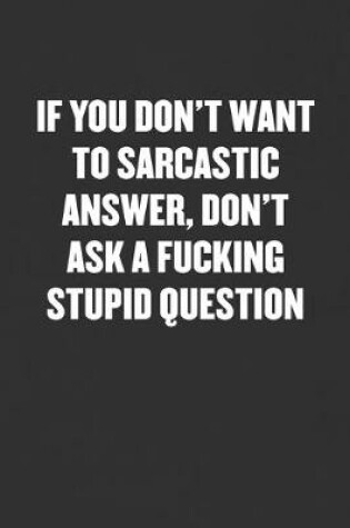 Cover of If You Don't Want to Sarcastic Answer, Don't Ask a Fucking Stupid Question