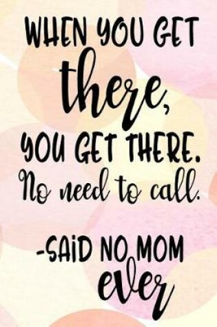 Cover of When You Get There, You Get There. No Need To Call. - Said No Mom Ever