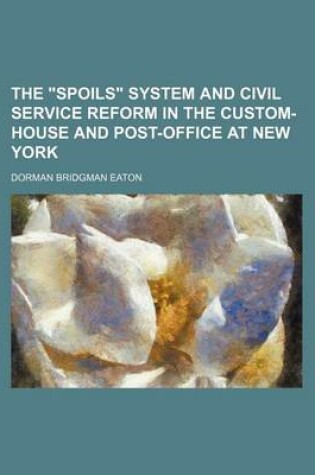 Cover of The Spoils System and Civil Service Reform in the Custom-House and Post-Office at New York