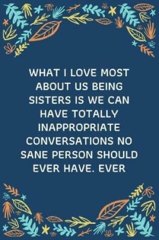 Cover of What I Love Most About Us Being Sisters Is We Can Have Totally Inappropriate Conversations No Sane Person Should Ever Have. Ever