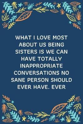 Book cover for What I Love Most About Us Being Sisters Is We Can Have Totally Inappropriate Conversations No Sane Person Should Ever Have. Ever