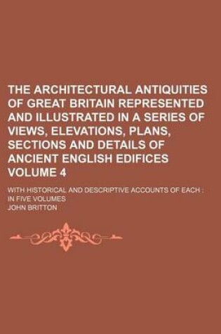 Cover of The Architectural Antiquities of Great Britain Represented and Illustrated in a Series of Views, Elevations, Plans, Sections and Details of Ancient English Edifices Volume 4; With Historical and Descriptive Accounts of Each