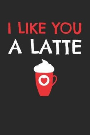 Cover of Valentine's Day Notebook - I Like You A Latte Funny Valentine's Day Coffee Lover - Valentine's Day Journal