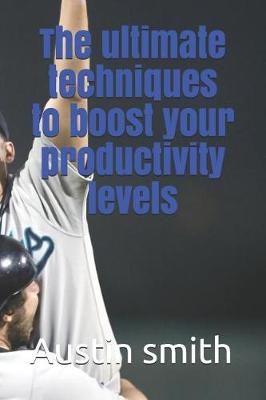 Book cover for The Ultimate Techniques to Boost Your Productivity Levels