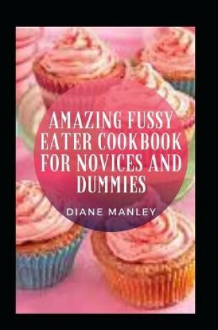 Cover of Amazing Fussy Eater Cookbook For Novices And Dummies