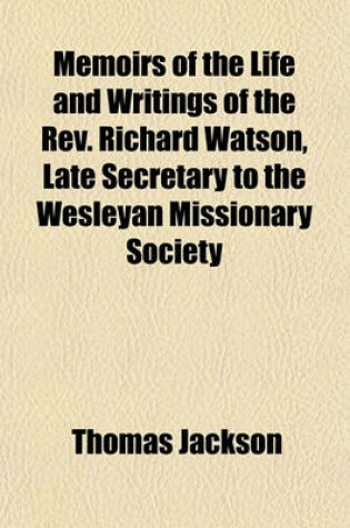 Cover of Memoirs of the Life and Writings of the REV. Richard Watson, Late Secretary to the Wesleyan Missionary Society