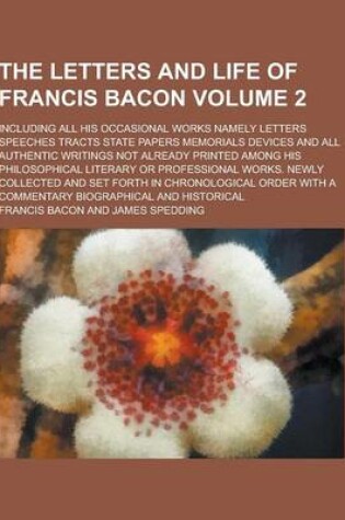 Cover of The Letters and Life of Francis Bacon; Including All His Occasional Works Namely Letters Speeches Tracts State Papers Memorials Devices and All Authen