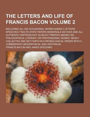 Book cover for The Letters and Life of Francis Bacon; Including All His Occasional Works Namely Letters Speeches Tracts State Papers Memorials Devices and All Authen