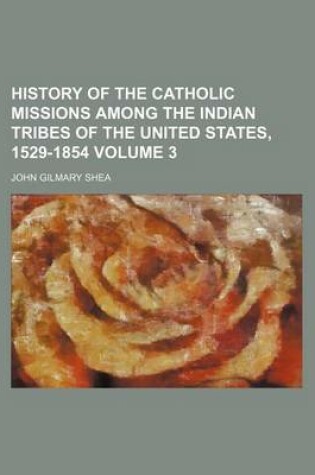 Cover of History of the Catholic Missions Among the Indian Tribes of the United States, 1529-1854 Volume 3