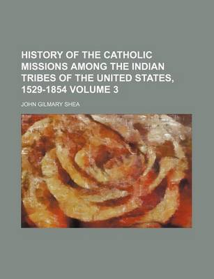 Book cover for History of the Catholic Missions Among the Indian Tribes of the United States, 1529-1854 Volume 3