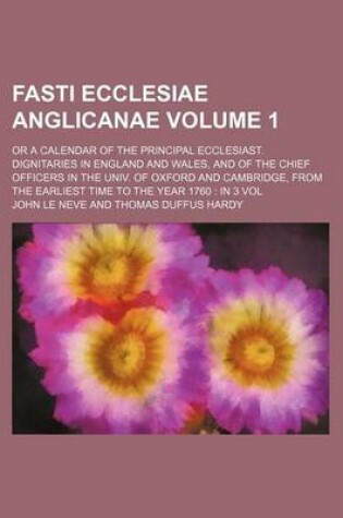 Cover of Fasti Ecclesiae Anglicanae Volume 1; Or a Calendar of the Principal Ecclesiast. Dignitaries in England and Wales, and of the Chief Officers in the Univ. of Oxford and Cambridge, from the Earliest Time to the Year 1760 in 3 Vol