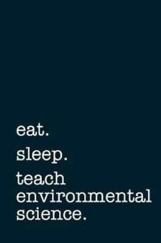 Cover of Eat. Sleep. Teach Environmental Science. - Lined Notebook