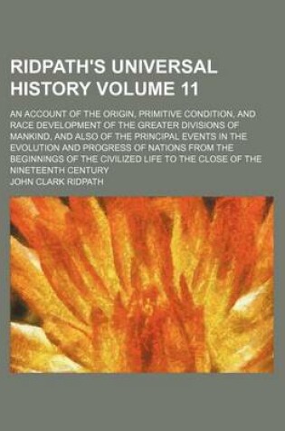 Cover of Ridpath's Universal History Volume 11; An Account of the Origin, Primitive Condition, and Race Development of the Greater Divisions of Mankind, and Also of the Principal Events in the Evolution and Progress of Nations from the Beginnings of the Civilized L