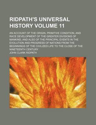 Book cover for Ridpath's Universal History Volume 11; An Account of the Origin, Primitive Condition, and Race Development of the Greater Divisions of Mankind, and Also of the Principal Events in the Evolution and Progress of Nations from the Beginnings of the Civilized L