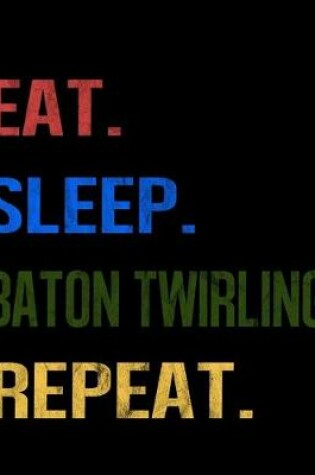 Cover of Eat Sleep Baton Twirling Repeat
