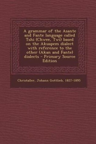 Cover of A Grammar of the Asante and Fante Language Called Tshi (Chwee, Twi) Based on the Akuapem Dialect with Reference to the Other (Akan and Fante) Dialects - Primary Source Edition