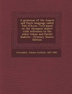 Book cover for A Grammar of the Asante and Fante Language Called Tshi (Chwee, Twi) Based on the Akuapem Dialect with Reference to the Other (Akan and Fante) Dialects - Primary Source Edition