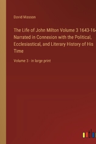 Cover of The Life of John Milton Volume 3 1643-1649; Narrated in Connexion with the Political, Ecclesiastical, and Literary History of His Time