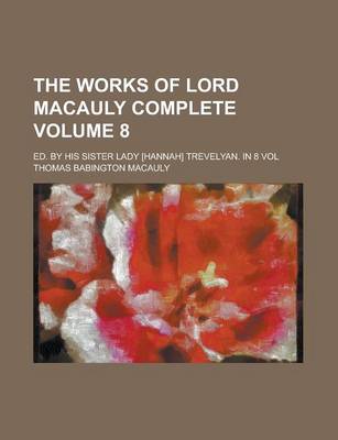 Book cover for The Works of Lord Macauly Complete; Ed. by His Sister Lady [Hannah] Trevelyan. in 8 Vol Volume 8