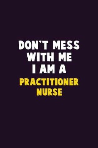 Cover of Don't Mess With Me, I Am A practitioner nurse
