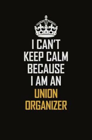 Cover of I Can't Keep Calm Because I Am An Union organizer